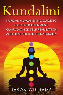 Kundalini: Kundalini Awakening Guide To Gain Enlightenment, Clairvoyance, Self Realization and Heal Your Body Naturally by Jason Williams