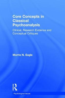 Core Concepts in Classical Psychoanalysis: Clinical, Research Evidence and Conceptual Critiques by Morris N. Eagle