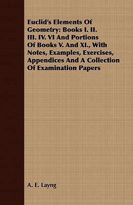 Euclid's Elements Of Geometry: Books I. II. III. IV. VI And Portions Of Books V. And XI., With Notes, Examples, Exercises, Appendices And A Collectio by A. E. Layng