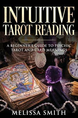 Intuitive Tarot Reading: A Beginner's Guide to Psychic Tarot and Card Meanings by Melissa Smith