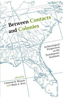 Between Contacts and Colonies: Archaeological Perspectives on the Protohistoric Southeast by Cameron B. Wesson, Mark A. Rees