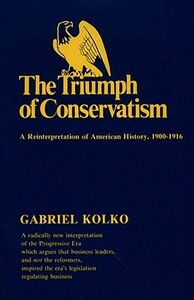 The Triumph of Conservatism: A Reinterpretation of American History, 1900-1916 by Gabriel Kolko