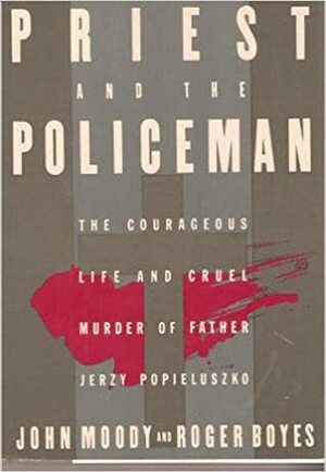 The Priest And The Policeman: The Courageous Life And Cruel Murder Of Father Jerzy Popieluszko by John Moody, Roger Boyes