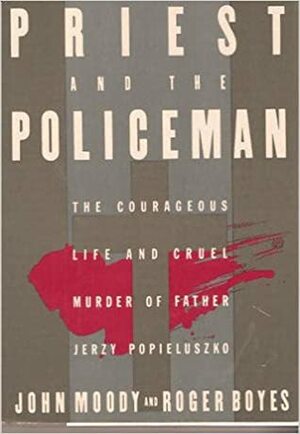 The Priest And The Policeman: The Courageous Life And Cruel Murder Of Father Jerzy Popieluszko by Roger Boyes, John Moody