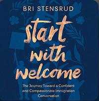 Start with Welcome: The Journey toward a Confident and Compassionate Immigration Conversation by Bri Stensrud