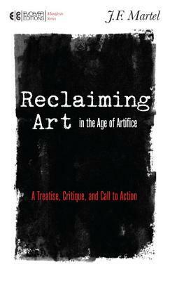 Reclaiming Art in the Age of Artifice: A Treatise, Critique, and Call to Action by J.F. Martel