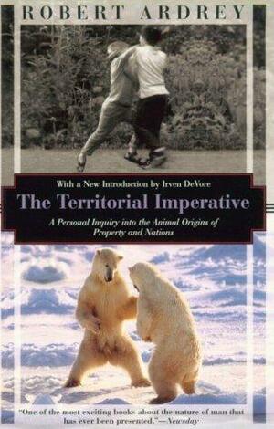 The Territorial Imperative: A Personal Inquiry Into the Animal Origins of Property and Nations by Robert Ardrey