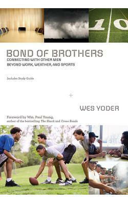 Bond of Brothers: Connecting with Other Men Beyond Work, Weather, and Sports by Wes Yoder