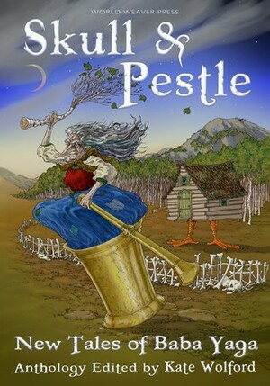 Skull and Pestle: New Tales of Baba Yaga by Rebecca A. Coates, Szmeralda Shanel, Amanda Bergloff, Kate Wolford, Lissa Sloan, Charlotte Honigman, Jessamy Corob Cook, Jill Marie Ross, Kate Forsyth