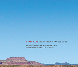 Bears Ears: Views from a Sacred Land by Stephen E. Strom