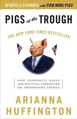 Pigs at the Trough: How Corporate Greed and Political Corruption Are Undermining America by Arianna Huffington