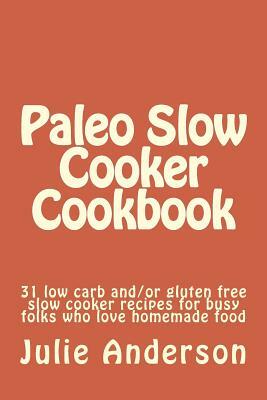 Paleo Slow Cooker Cookbook: 31 low carb and/or gluten free slow cooker recipes for busy folks who love homemade food by Julie Anderson