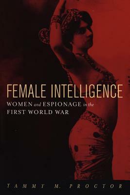 Female Intelligence: Women and Espionage in the First World War by Tammy M. Proctor