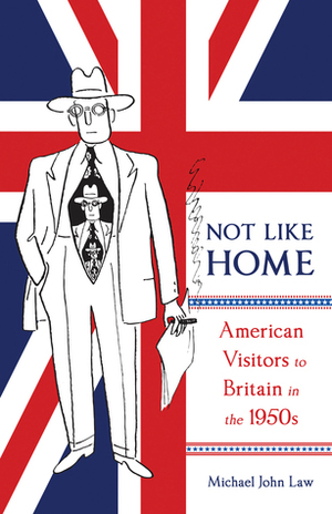 Not Like Home: American Visitors to Britain in the 1950s by Michael John Law
