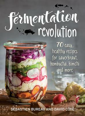 Fermentation Revolution: 70 Easy Recipes for Sauerkraut, Kombucha, Kimchi and More by David Cote, Sebastien Bureau