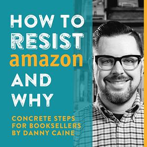 How to Resist Amazon and Why: Concrete Steps for Booksellers by Joe Biel, Danny Caine