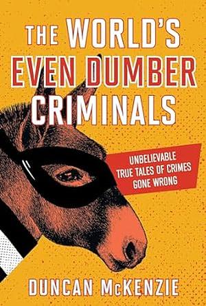 The World's Even Dumber Criminals: Unbelievable True Tales of Crime Gone Wrong by Duncan McKenzie