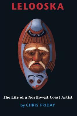 Lelooska: The Life of a Northwest Coast Artist by Chris Friday