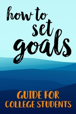 How To Set Goals Guide For College Students: The Ultimate Step By Step Guide for Students on how to Set Goals and Achieve Personal Success! by Student Life