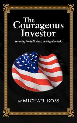 The Courageous Investor: Investing for Bulls, Bears and Regular Folks by Michael Ross