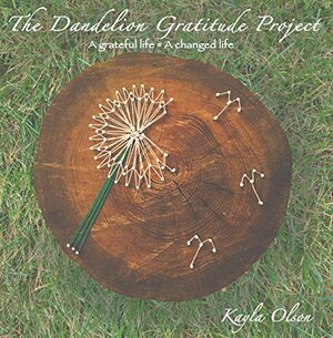 The Dandelion Gratitude Project: A grateful life = a changed life by Kayla Olson