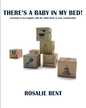 There's a baby in my bed!: Learning to live happily with the Adult Baby in your relationship. by Rosalie Bent