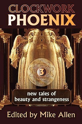 Clockwork Phoenix 3: New Tales of Beauty and Strangeness by John C. Wright, Kenneth Schneyer, Georgina Bruce, Gregory Frost, Gemma Files, Michael M. Jones, Tori Truslow, C.S.E. Cooney, Marie Brennan, Nicole Kornher-Stace, Tanith Lee, Shweta Narayan, S.J. Hirons, Mike Allen, John Grant, Cat Rambo