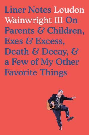 Liner Notes: On Parents, Children, Exes, Excess, Decay & A Few More Of My Favourite Things by Loudon Wainwright III