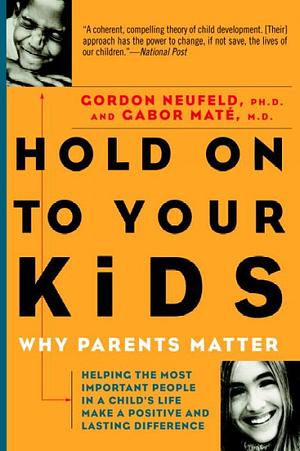 Hold On to Your Kids: Why Parents Need to Matter More Than Peers by Gabor Maté, Gordon Neufeld
