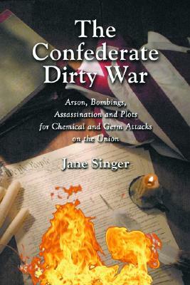The Confederate Dirty War: Arson, Bombings, Assassination and Plots for Chemical and Germ Attacks on the Union by Jane Singer