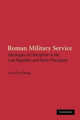 Roman Military Service: Ideologies of Discipline in the Late Republic and Early Principate by Sara Elise Phang