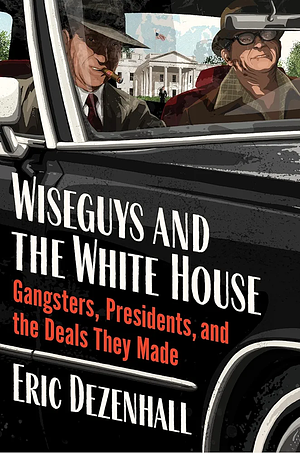 Wiseguys and the White House: Gangsters, Presidents, and the Deals They Made by Eric Dezenhall