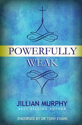 Powerfully Weak: In My Weakness, God Is Strong by Jillian Murphy