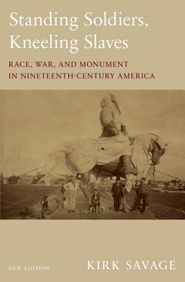 Standing Soldiers, Kneeling Slaves: Race, War, and Monument in Nineteenth-Century America, New Edition by Kirk Savage