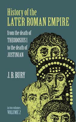 History of the Later Roman Empire, Vol. 2: From the Death of Theodosius I to the Death of Justinian by J. B. Bury