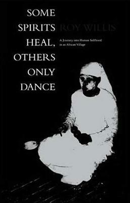Some Spirits Heal, Others Only Dance: A Journey Into Human Selfhood in an African Village by Roy Willis