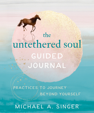 The Untethered Soul Guided Journal: Practices to Journey Beyond Yourself by Michael A. Singer