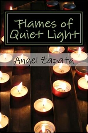 Flames of Quiet Light: Thirteen Tiny Tales of Love and Loss by Angel Zapata