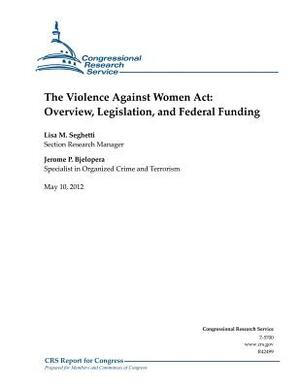 The Violence Against Women Act: Overview, Legislation, and Federal Funding by Lisa M. Seghetti, Jerome P. Bjelopera