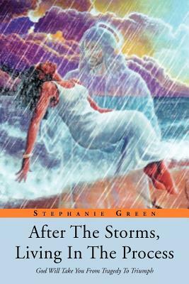 After the Storms, Living in the Process: God Will Take You from Tragedy to Triumph by Stephanie Green