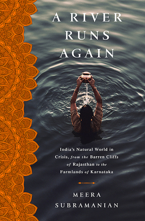 A River Runs Again: India's Natural World in Crisis, from the Barren Cliffs of Rajasthan to the Farmlands of Karnataka by Meera Subramanian