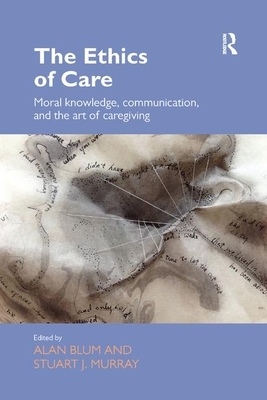 The Ethics of Care: Moral Knowledge, Communication, and the Art of Caregiving by 
