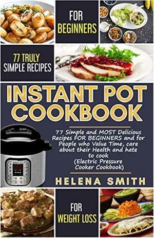 Instant Pot®Cookbook: 77 Simple and MOST Delicious Recipes FOR BEGINNERS and for People who Value Time, care about their Health and hate to cook by Helena Smith