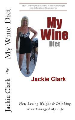 My Wine Diet: How Losing Weight & Drinking Wine Changed My Life by Jackie Clark