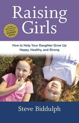 Raising Girls: How to Help Your Daughter Grow Up Happy, Healthy, and Strong by Steve Biddulph