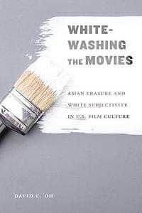 Whitewashing the Movies: Asian Erasure and White Subjectivity in U.S. Film Culture by David C. Oh