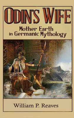 Odin's Wife: Mother Earth in Germanic Mythology by William P. Reaves
