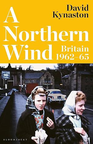 A Northern Wind: Britain 1962-65 by David Kynaston