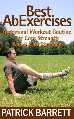 Best Ab Exercises: Abdominal Workout Routine For Core Strength And A Flat Stomach by Patrick Barrett