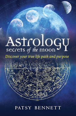 Astrology: Secrets of the Moon: Discover Your True Path and Purpose by Patsy Bennett